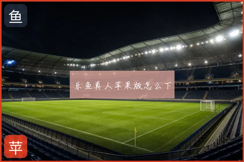 乐鱼真人苹果版怎么下