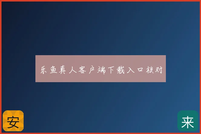 乐鱼真人客户端下载入口核对