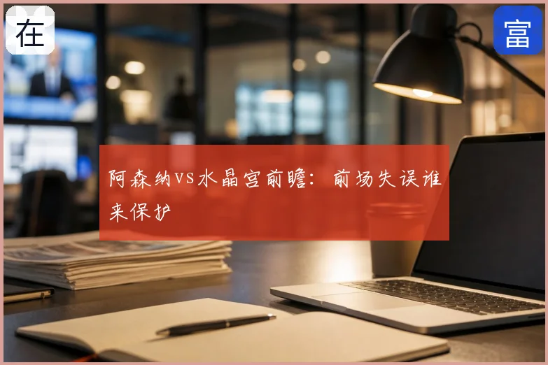 阿森纳vs水晶宫前瞻:前场失误谁来保护