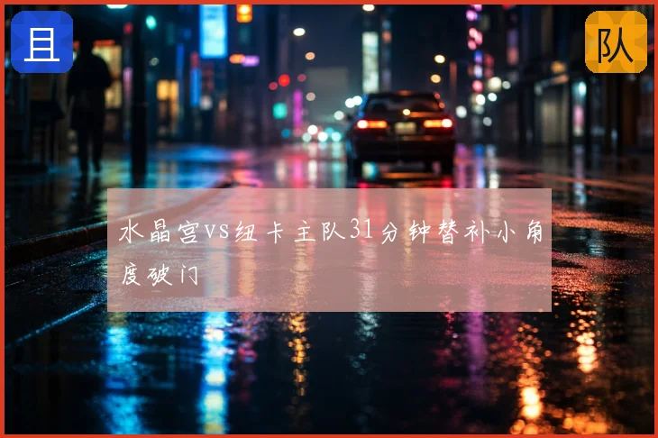水晶宫vs纽卡主队31分钟替补小角度破门