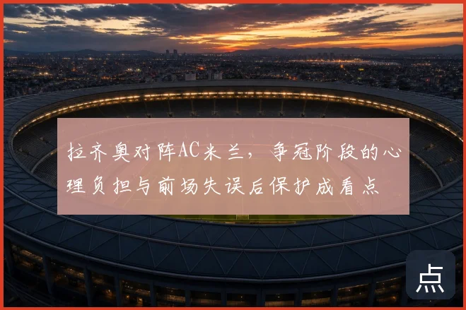 拉齐奥对阵AC米兰,争冠阶段的心理负担与前场失误后保护成看点