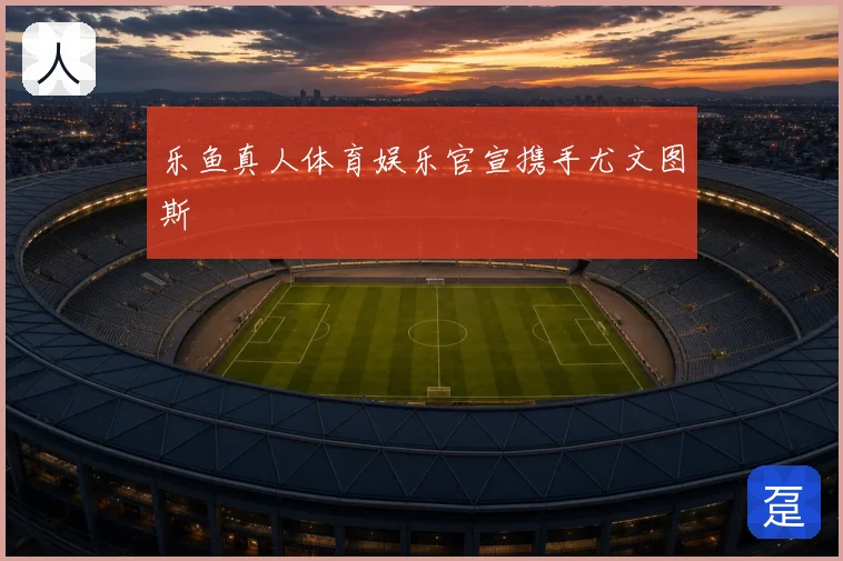 乐鱼真人体育娱乐官宣携手尤文图斯