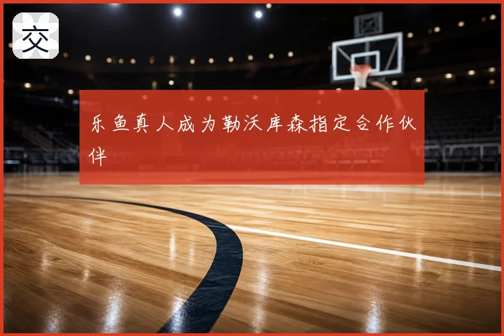 乐鱼真人成为勒沃库森指定合作伙伴