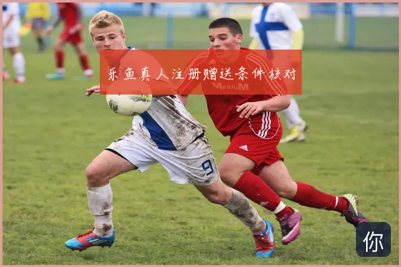 乐鱼真人注册赠送条件核对