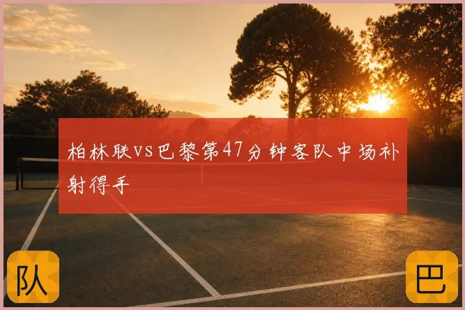 柏林联vs巴黎第47分钟客队中场补射得手