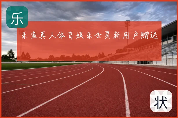 乐鱼真人体育娱乐会员新用户赠送