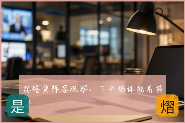 赫塔费阵容观察,下半场体能看调整