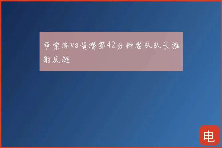 萨索洛vs黄潜第42分钟客队队长推射反超