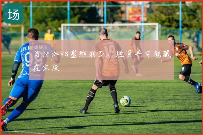 马拉加vs塞维利亚,胜负手可能藏在末段