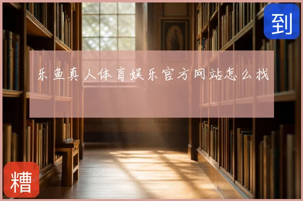 乐鱼真人体育娱乐官方网站怎么找