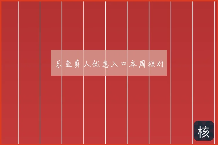 乐鱼真人优惠入口本周核对
